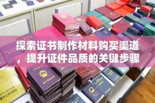德阳探索证书制作材料购买渠道，提升证件品质的关键步骤